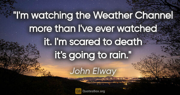 John Elway quote: "I'm watching the Weather Channel more than I've ever watched..."