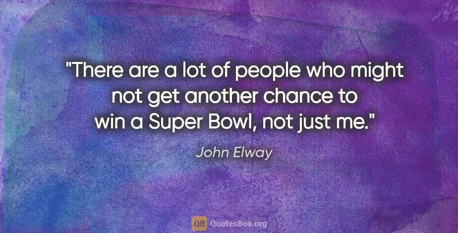 John Elway quote: "There are a lot of people who might not get another chance to..."