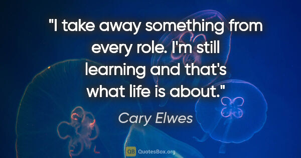 Cary Elwes quote: "I take away something from every role. I'm still learning and..."