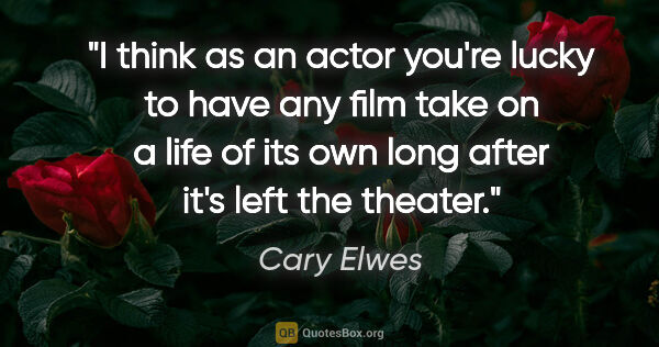 Cary Elwes quote: "I think as an actor you're lucky to have any film take on a..."
