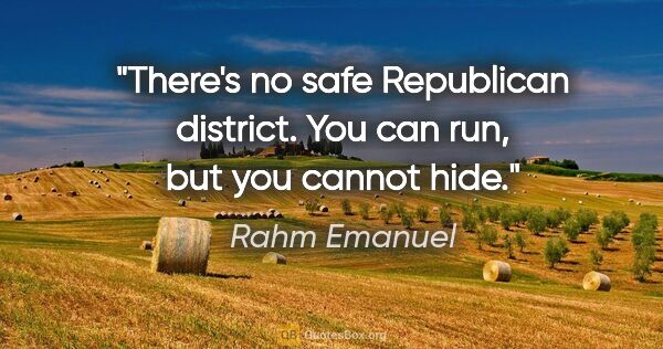 Rahm Emanuel quote: "There's no safe Republican district. You can run, but you..."