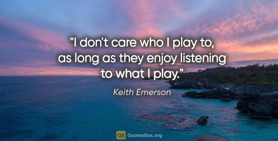 Keith Emerson quote: "I don't care who I play to, as long as they enjoy listening to..."