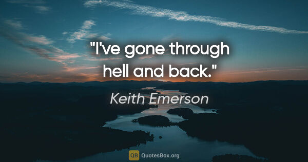 Keith Emerson quote: "I've gone through hell and back."