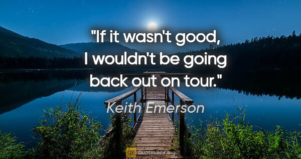 Keith Emerson quote: "If it wasn't good, I wouldn't be going back out on tour."