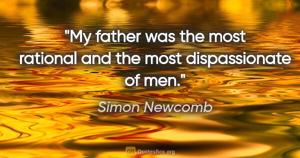 Simon Newcomb quote: "My father was the most rational and the most dispassionate of..."