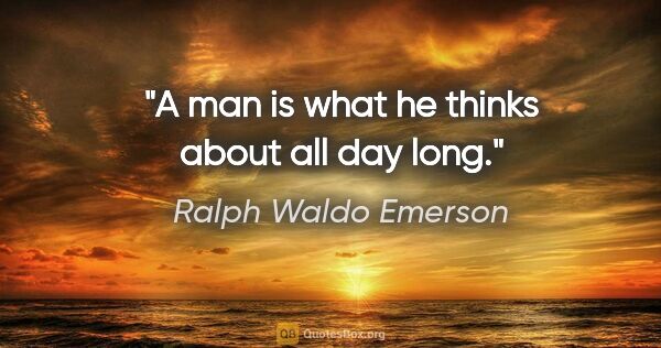 Ralph Waldo Emerson quote: "A man is what he thinks about all day long."