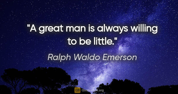 Ralph Waldo Emerson quote: "A great man is always willing to be little."