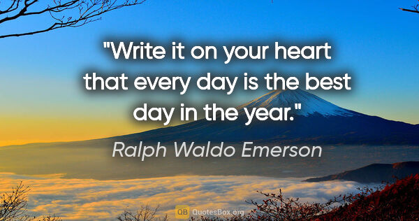 Ralph Waldo Emerson quote: "Write it on your heart that every day is the best day in the..."