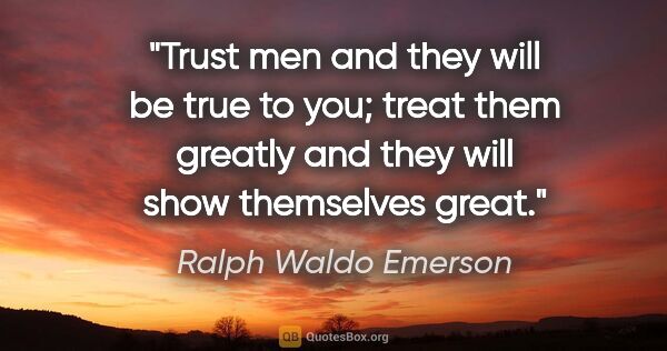 Ralph Waldo Emerson quote: "Trust men and they will be true to you; treat them greatly and..."