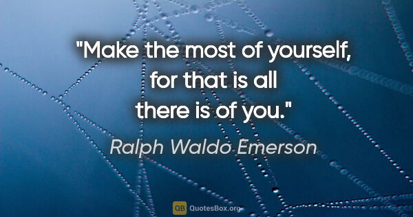 Ralph Waldo Emerson quote: "Make the most of yourself, for that is all there is of you."