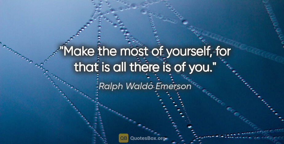 Ralph Waldo Emerson quote: "Make the most of yourself, for that is all there is of you."