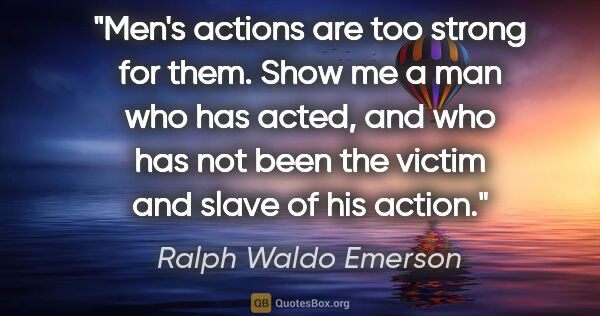 Ralph Waldo Emerson quote: "Men's actions are too strong for them. Show me a man who has..."