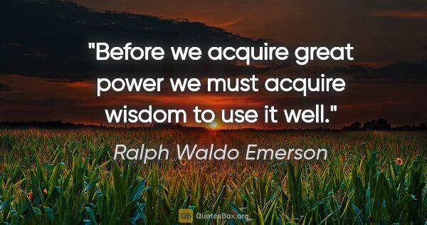 Ralph Waldo Emerson quote: "Before we acquire great power we must acquire wisdom to use it..."