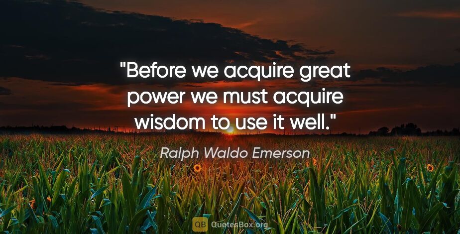 Ralph Waldo Emerson quote: "Before we acquire great power we must acquire wisdom to use it..."