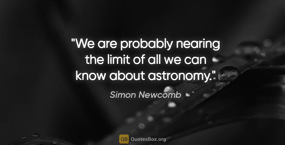 Simon Newcomb quote: "We are probably nearing the limit of all we can know about..."
