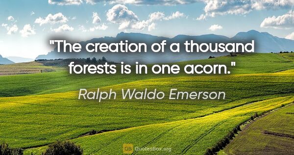 Ralph Waldo Emerson quote: "The creation of a thousand forests is in one acorn."