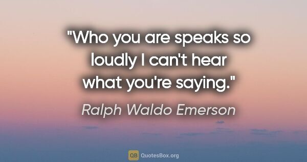 Ralph Waldo Emerson quote: "Who you are speaks so loudly I can't hear what you're saying."