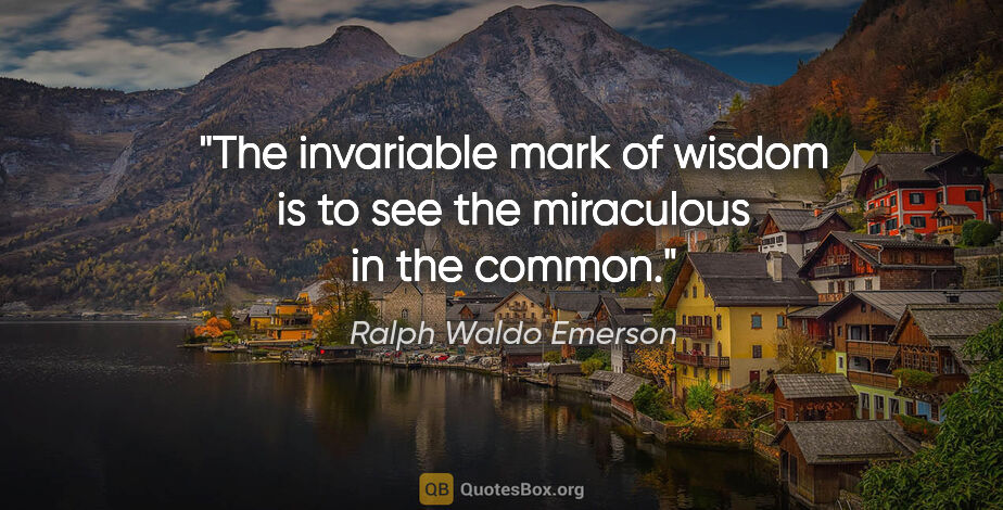 Ralph Waldo Emerson quote: "The invariable mark of wisdom is to see the miraculous in the..."
