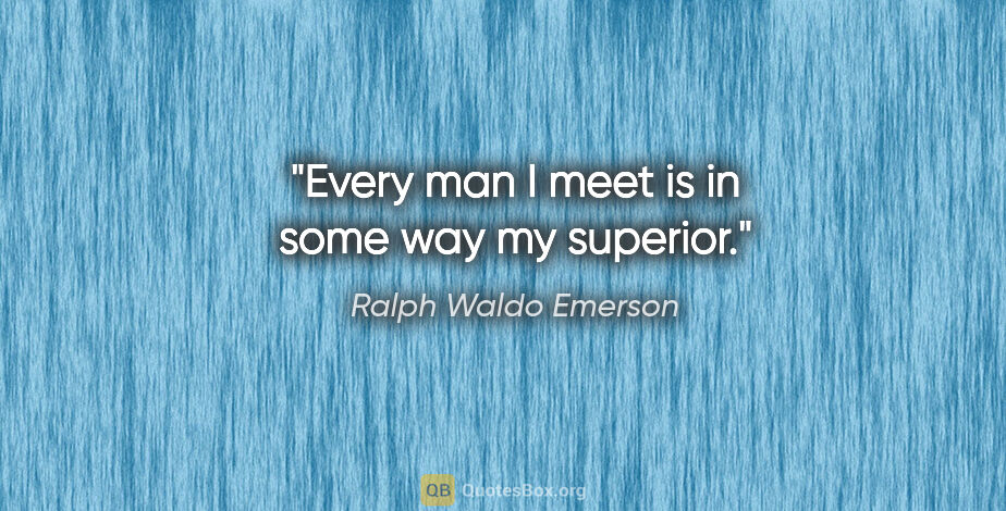 Ralph Waldo Emerson quote: "Every man I meet is in some way my superior."