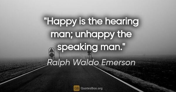 Ralph Waldo Emerson quote: "Happy is the hearing man; unhappy the speaking man."