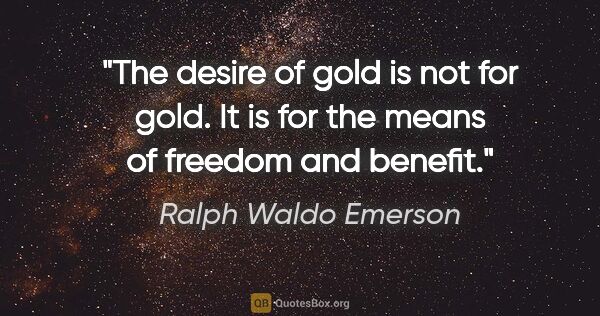 Ralph Waldo Emerson quote: "The desire of gold is not for gold. It is for the means of..."