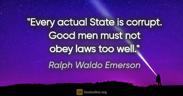 Ralph Waldo Emerson quote: "Every actual State is corrupt. Good men must not obey laws too..."