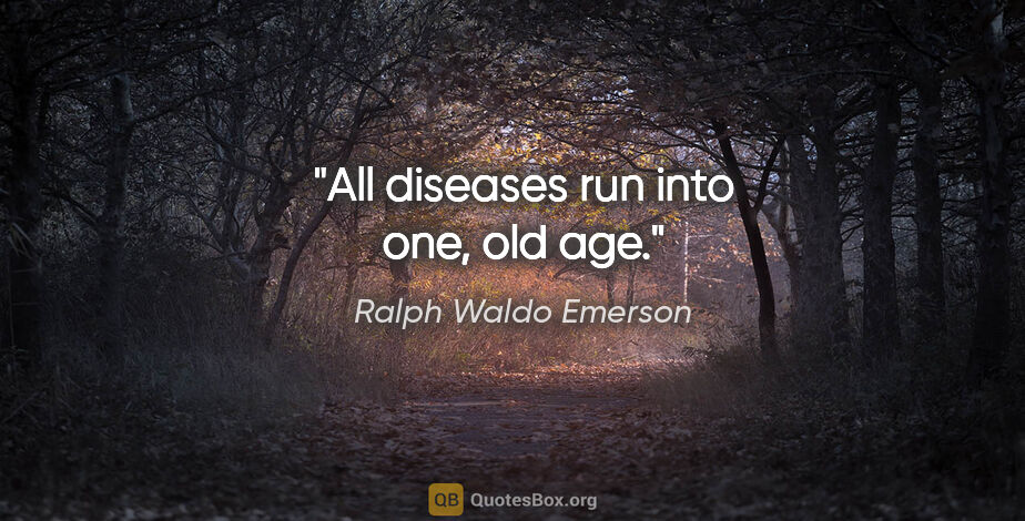 Ralph Waldo Emerson quote: "All diseases run into one, old age."