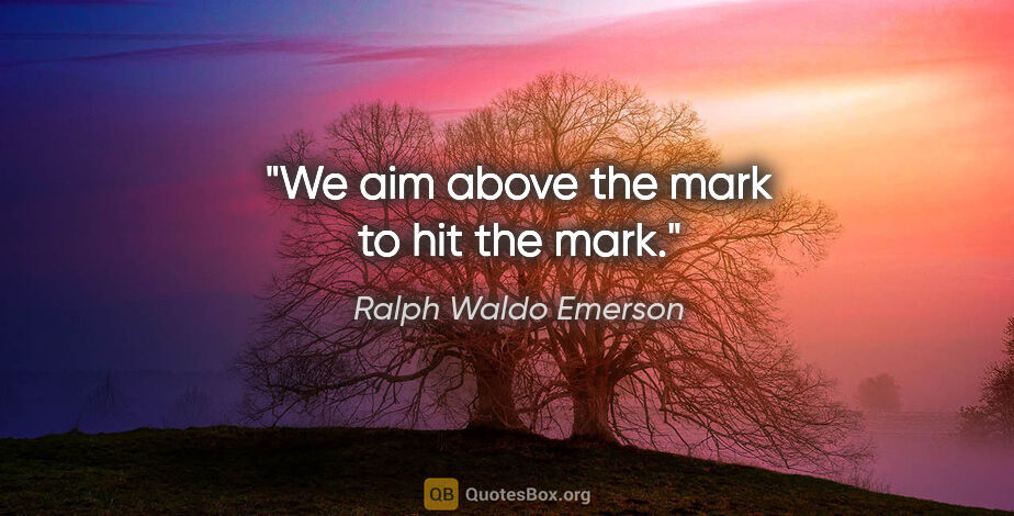 Ralph Waldo Emerson quote: "We aim above the mark to hit the mark."