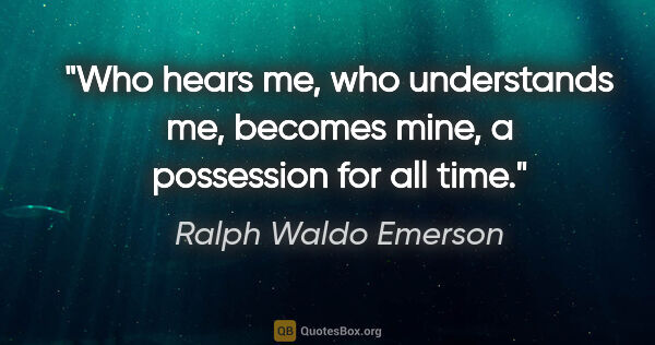 Ralph Waldo Emerson quote: "Who hears me, who understands me, becomes mine, a possession..."