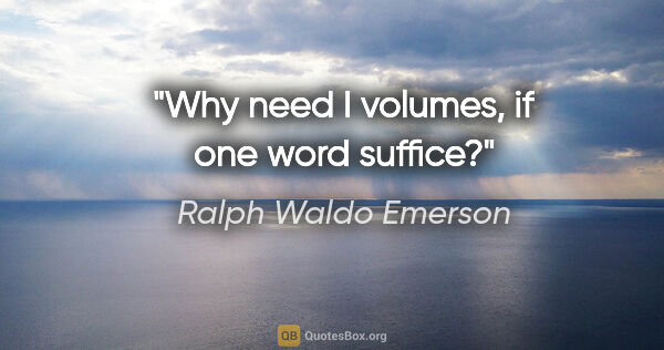 Ralph Waldo Emerson quote: "Why need I volumes, if one word suffice?"