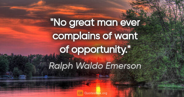 Ralph Waldo Emerson quote: "No great man ever complains of want of opportunity."