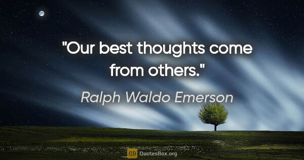 Ralph Waldo Emerson quote: "Our best thoughts come from others."
