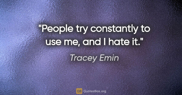 Tracey Emin quote: "People try constantly to use me, and I hate it."