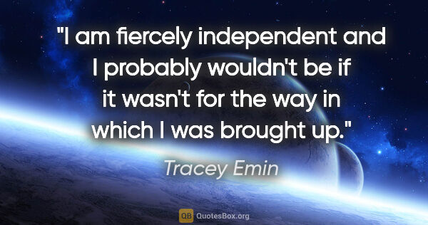 Tracey Emin quote: "I am fiercely independent and I probably wouldn't be if it..."