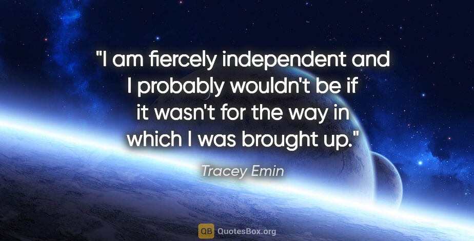 Tracey Emin quote: "I am fiercely independent and I probably wouldn't be if it..."
