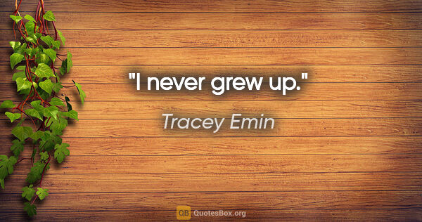 Tracey Emin quote: "I never grew up."