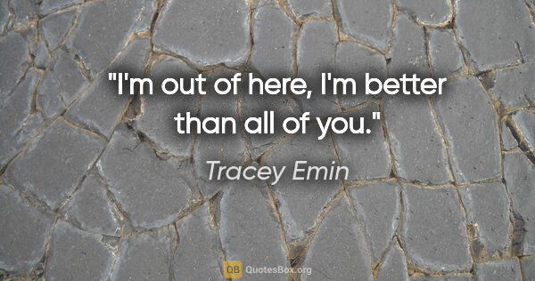 Tracey Emin quote: "I'm out of here, I'm better than all of you."