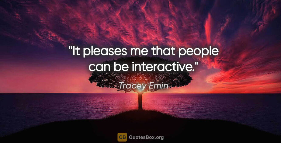Tracey Emin quote: "It pleases me that people can be interactive."