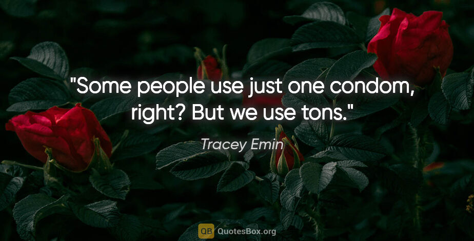Tracey Emin quote: "Some people use just one condom, right? But we use tons."