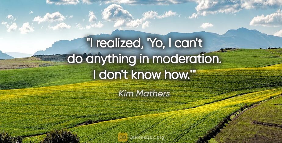 Kim Mathers quote: "I realized, 'Yo, I can't do anything in moderation. I don't..."