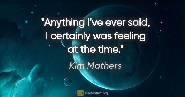 Kim Mathers quote: "Anything I've ever said, I certainly was feeling at the time."