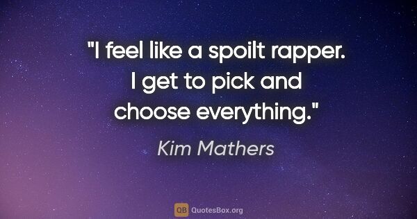 Kim Mathers quote: "I feel like a spoilt rapper. I get to pick and choose everything."
