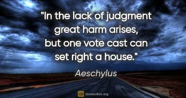 Aeschylus quote: "In the lack of judgment great harm arises, but one vote cast..."