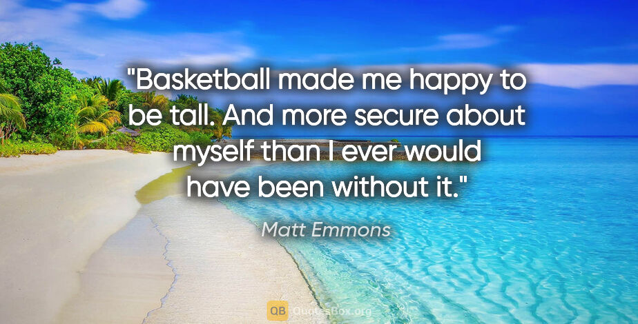 Matt Emmons quote: "Basketball made me happy to be tall. And more secure about..."