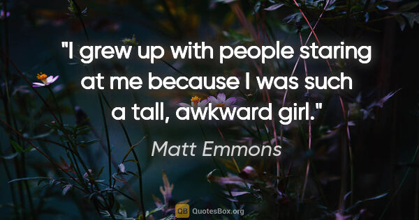 Matt Emmons quote: "I grew up with people staring at me because I was such a tall,..."