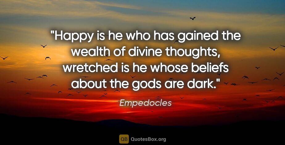 Empedocles quote: "Happy is he who has gained the wealth of divine thoughts,..."