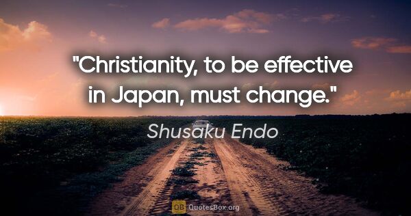 Shusaku Endo quote: "Christianity, to be effective in Japan, must change."