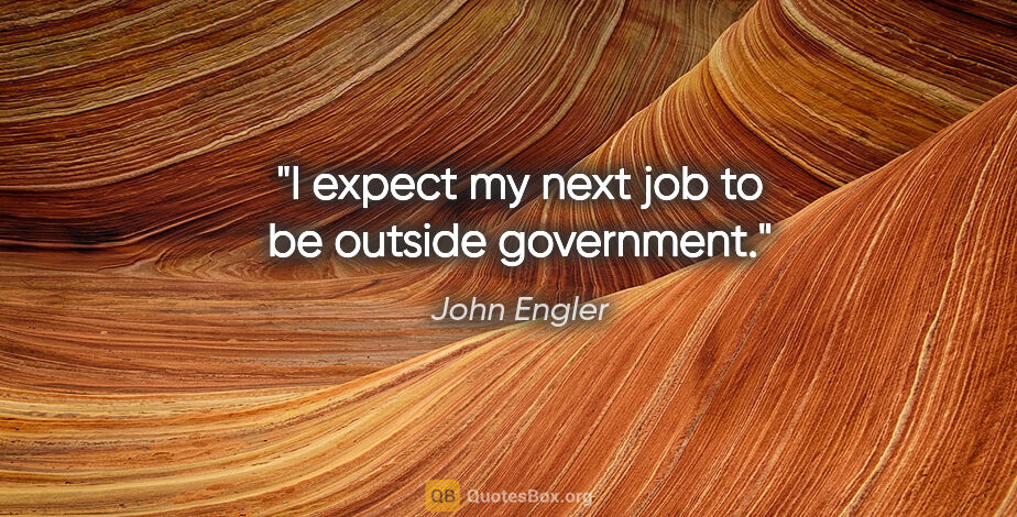 John Engler quote: "I expect my next job to be outside government."