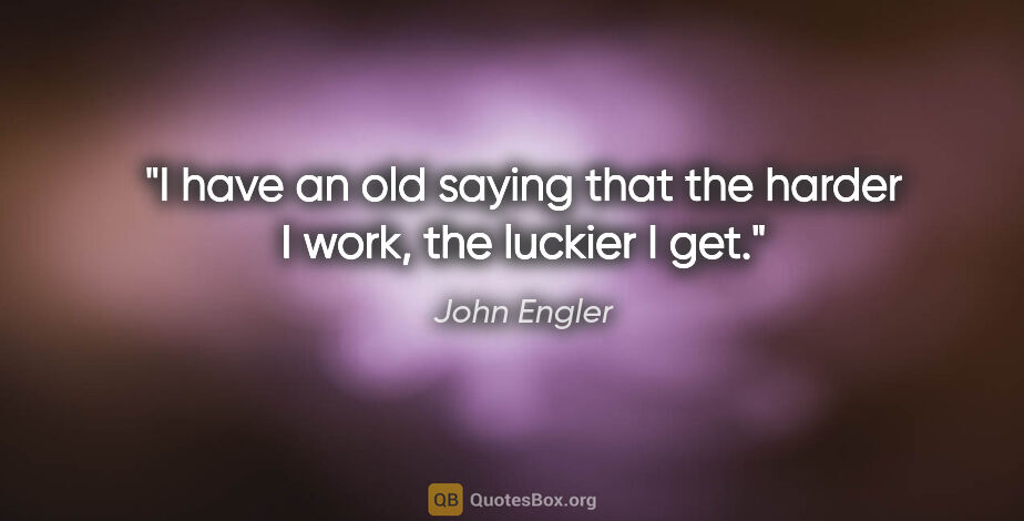 John Engler quote: "I have an old saying that the harder I work, the luckier I get."