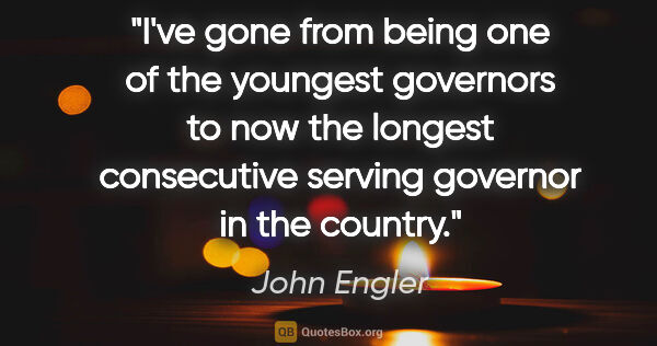 John Engler quote: "I've gone from being one of the youngest governors to now the..."